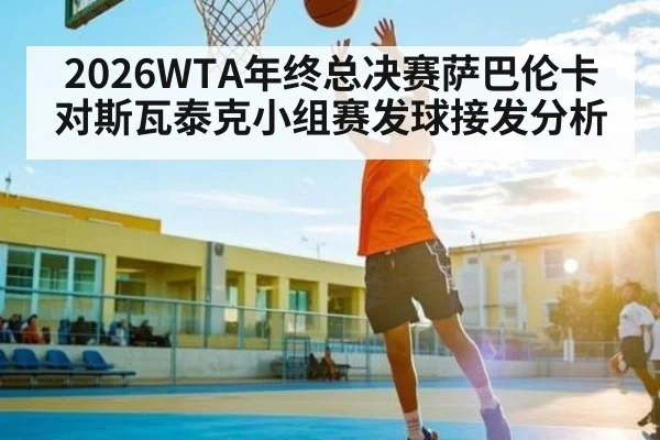 2026WTA年终总决赛萨巴伦卡对斯瓦泰克小组赛发球接发分析