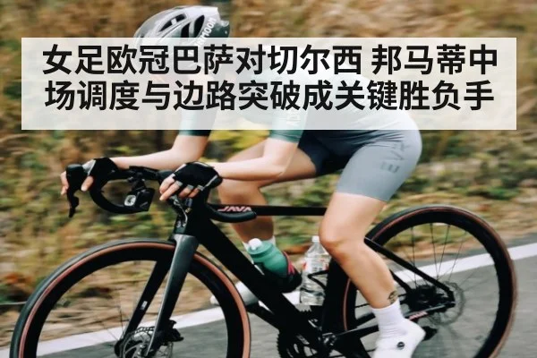 女足欧冠巴萨对切尔西 邦马蒂中场调度与边路突破成关键胜负手